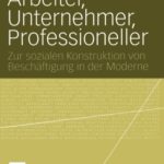 Arbeiter, Unternehmer, Professioneller. Zur sozialen Konstruktion von Beschäftigung in der Moderne