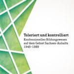 Toleriert und kontrolliert. Konfessionelles Bildungswesen auf dem Gebiet Sachsen-Anhalts 1945–1989